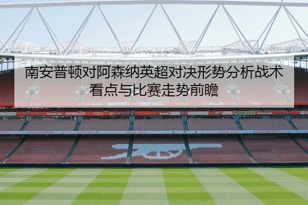 南安普顿对阿森纳英超对决形势分析战术看点与比赛走势前瞻