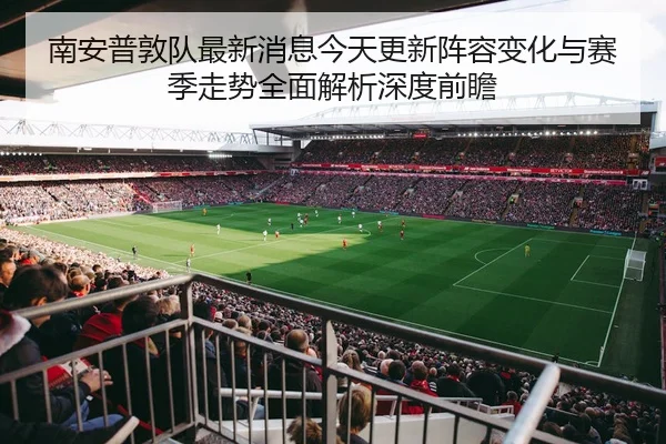 南安普敦队最新消息今天更新阵容变化与赛季走势全面解析深度前瞻